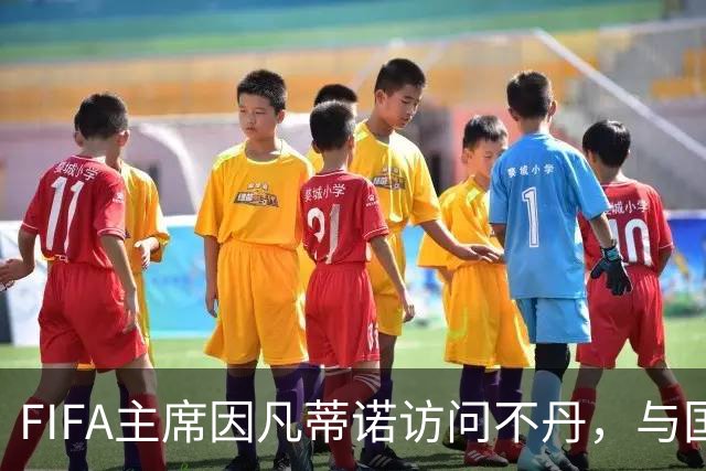 FIFA主席因凡蒂诺访问不丹，与国王一对一会晤并考察足球发展